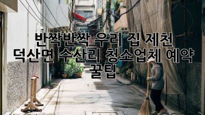✨ 반짝반짝 우리 집, 제천 덕산면 수산리 청소업체 예약 꿀팁 🏡